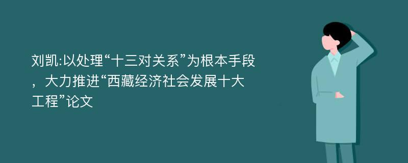 刘凯:以处理“十三对关系”为根本手段，大力推进“西藏经济社会发展十大工程”论文