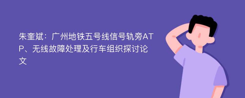 朱奎斌：广州地铁五号线信号轨旁ATP、无线故障处理及行车组织探讨论文