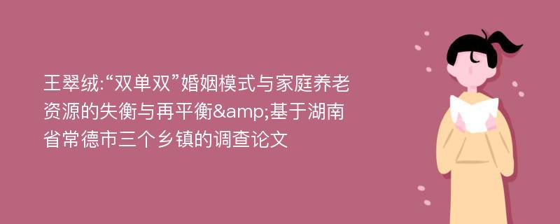 王翠绒:“双单双”婚姻模式与家庭养老资源的失衡与再平衡&基于湖南省常德市三个乡镇的调查论文