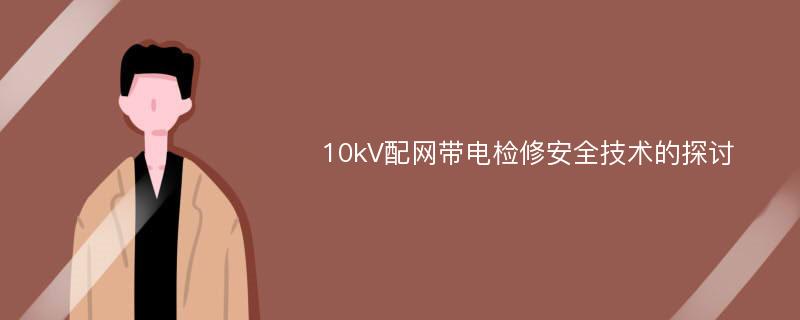 10kV配网带电检修安全技术的探讨