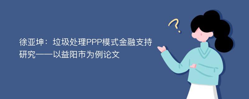 徐亚坤：垃圾处理PPP模式金融支持研究——以益阳市为例论文