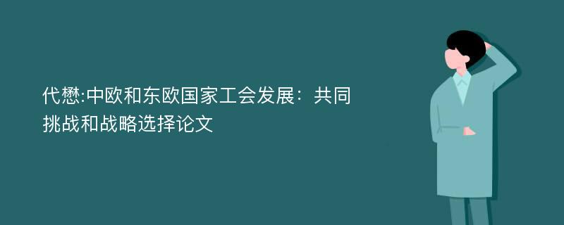 代懋:中欧和东欧国家工会发展：共同挑战和战略选择论文