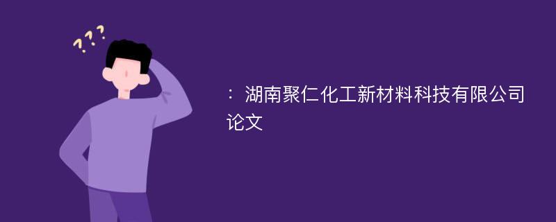 ：湖南聚仁化工新材料科技有限公司论文