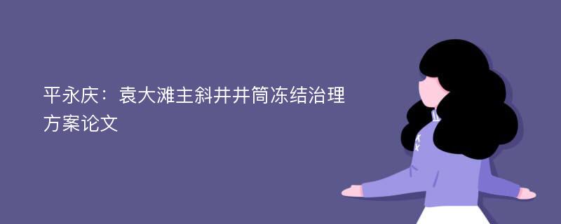 平永庆：袁大滩主斜井井筒冻结治理方案论文