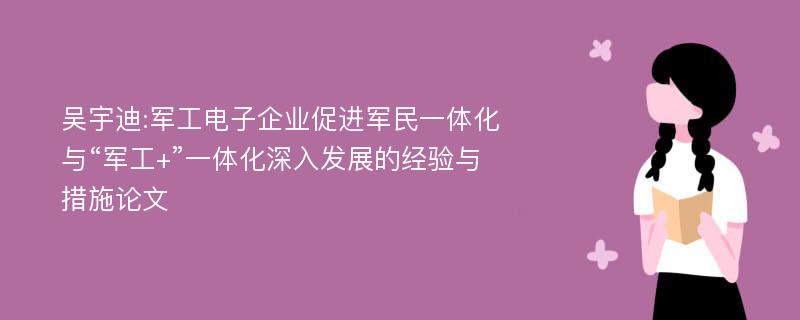 吴宇迪:军工电子企业促进军民一体化与“军工+”一体化深入发展的经验与措施论文