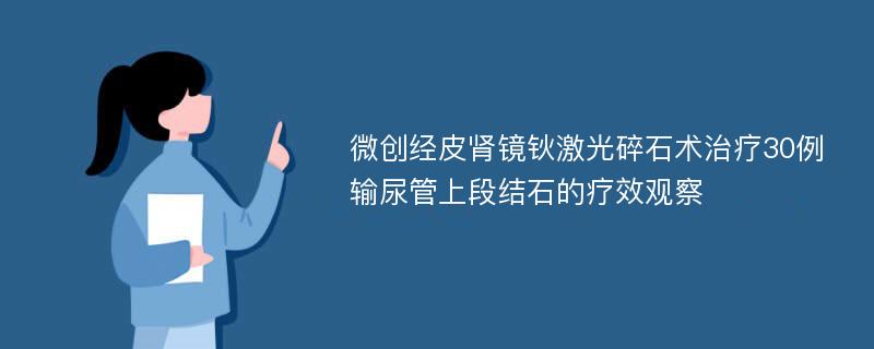 微创经皮肾镜钬激光碎石术治疗30例输尿管上段结石的疗效观察