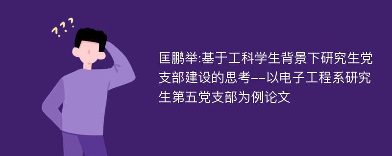 匡鹏举:基于工科学生背景下研究生党支部建设的思考--以电子工程系研究生第五党支部为例论文