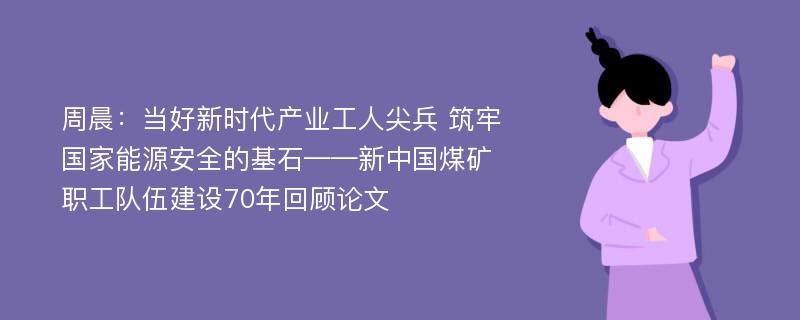 周晨：当好新时代产业工人尖兵 筑牢国家能源安全的基石——新中国煤矿职工队伍建设70年回顾论文