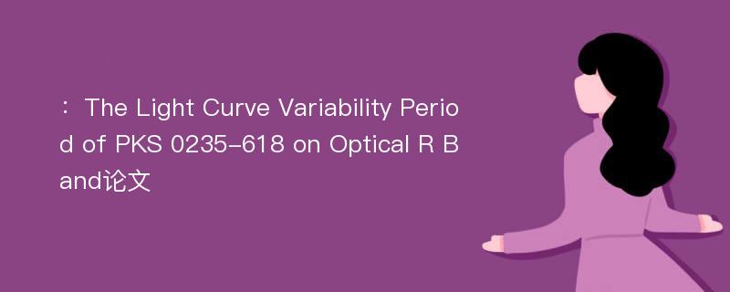 ：The Light Curve Variability Period of PKS 0235-618 on Optical R Band论文