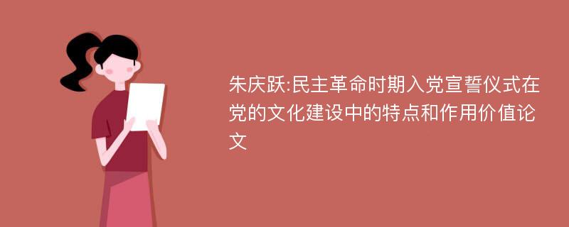 朱庆跃:民主革命时期入党宣誓仪式在党的文化建设中的特点和作用价值论文