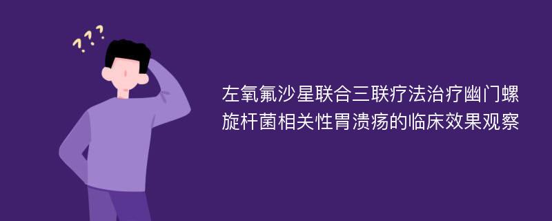 左氧氟沙星联合三联疗法治疗幽门螺旋杆菌相关性胃溃疡的临床效果观察