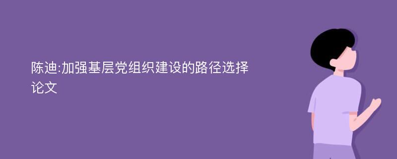 陈迪:加强基层党组织建设的路径选择论文