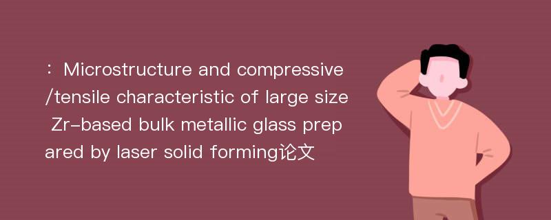 ：Microstructure and compressive/tensile characteristic of large size Zr-based bulk metallic glass prepared by laser solid forming论文