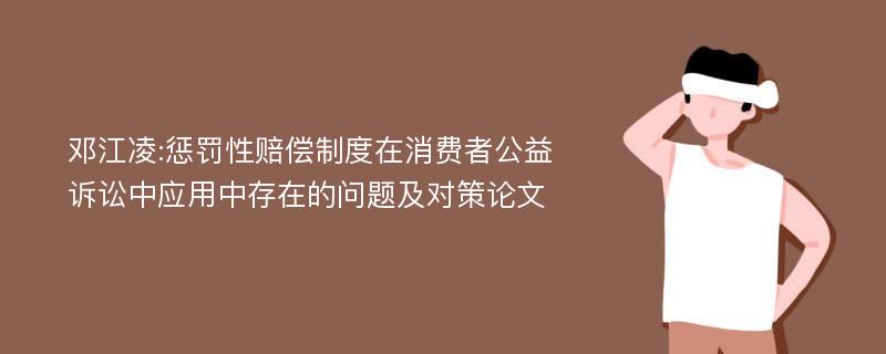 邓江凌:惩罚性赔偿制度在消费者公益诉讼中应用中存在的问题及对策论文