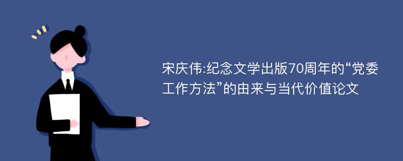 宋庆伟:纪念文学出版70周年的“党委工作方法”的由来与当代价值论文