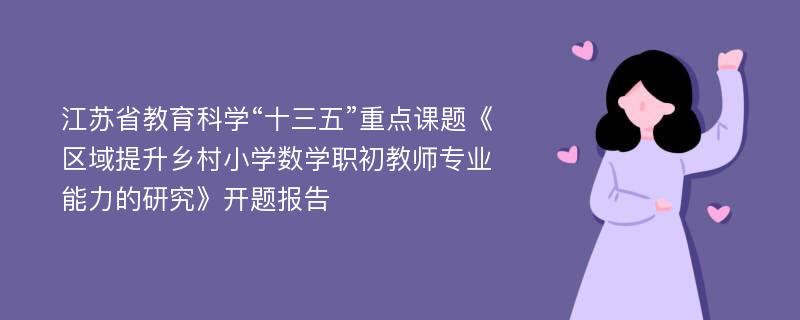 江苏省教育科学“十三五”重点课题《区域提升乡村小学数学职初教师专业能力的研究》开题报告