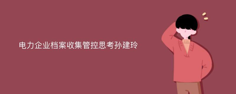 电力企业档案收集管控思考孙建玲