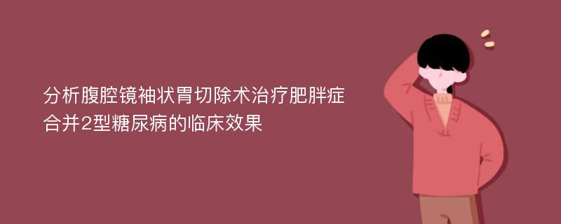 分析腹腔镜袖状胃切除术治疗肥胖症合并2型糖尿病的临床效果