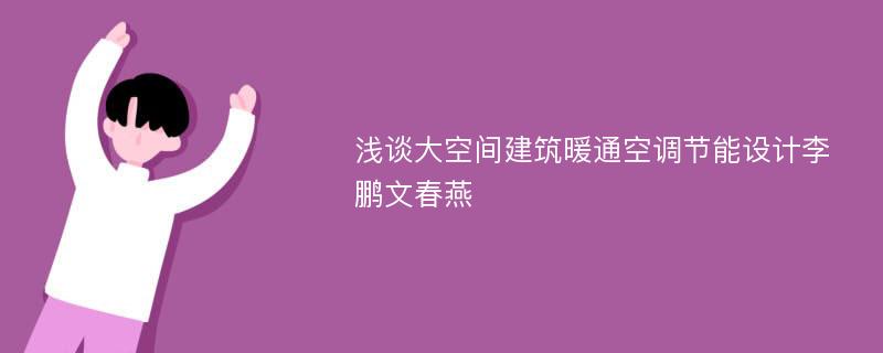 浅谈大空间建筑暖通空调节能设计李鹏文春燕