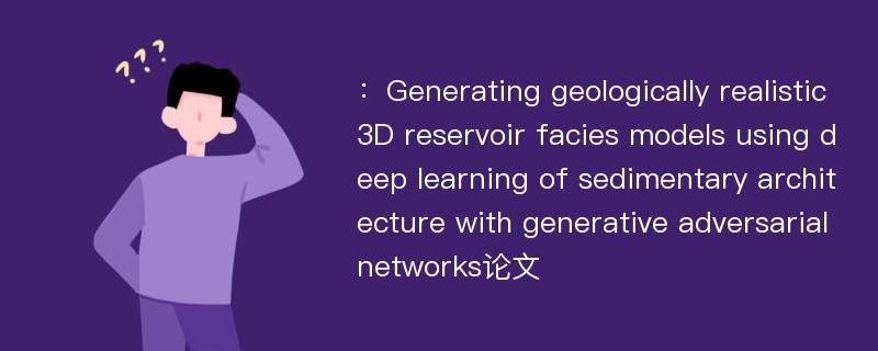 ：Generating geologically realistic 3D reservoir facies models using deep learning of sedimentary architecture with generative adversarial networks论文