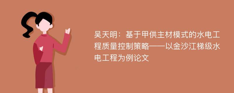 吴天明：基于甲供主材模式的水电工程质量控制策略——以金沙江梯级水电工程为例论文