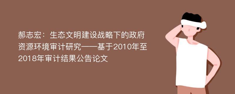 郝志宏：生态文明建设战略下的政府资源环境审计研究——基于2010年至2018年审计结果公告论文