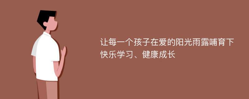 让每一个孩子在爱的阳光雨露哺育下快乐学习、健康成长