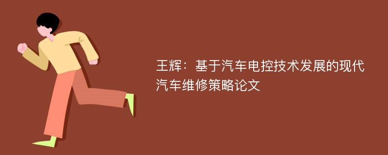 王辉：基于汽车电控技术发展的现代汽车维修策略论文