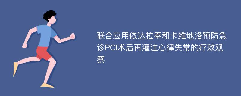 联合应用依达拉奉和卡维地洛预防急诊PCI术后再灌注心律失常的疗效观察