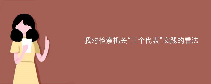 我对检察机关“三个代表”实践的看法