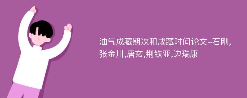 油气成藏期次和成藏时间论文-石刚,张金川,唐玄,荆铁亚,边瑞康