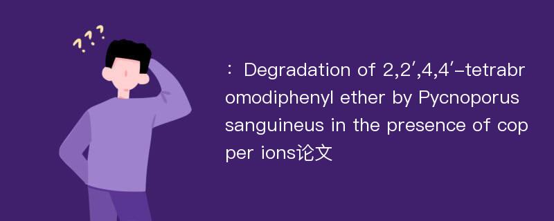 ：Degradation of 2,2′,4,4′-tetrabromodiphenyl ether by Pycnoporus sanguineus in the presence of copper ions论文