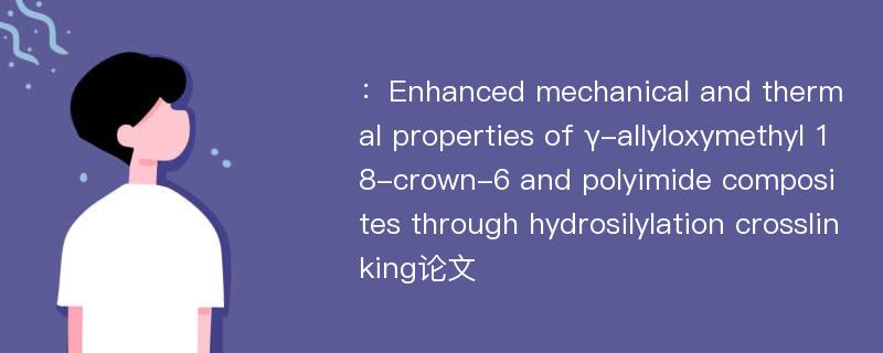 ：Enhanced mechanical and thermal properties of γ-allyloxymethyl 18-crown-6 and polyimide composites through hydrosilylation crosslinking论文