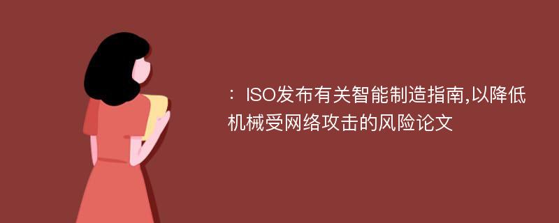 ：ISO发布有关智能制造指南,以降低机械受网络攻击的风险论文