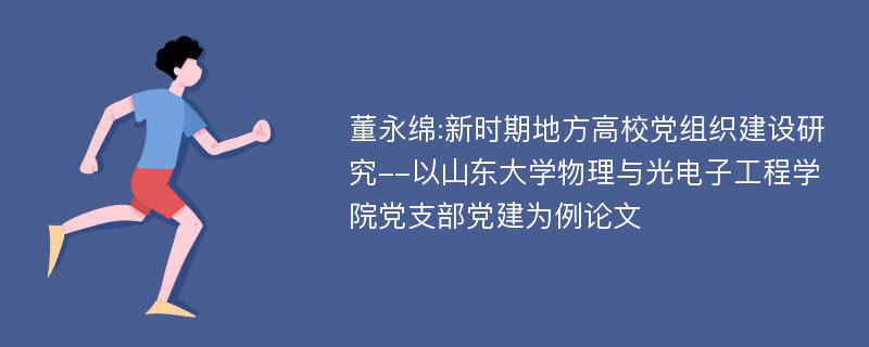 董永绵:新时期地方高校党组织建设研究--以山东大学物理与光电子工程学院党支部党建为例论文