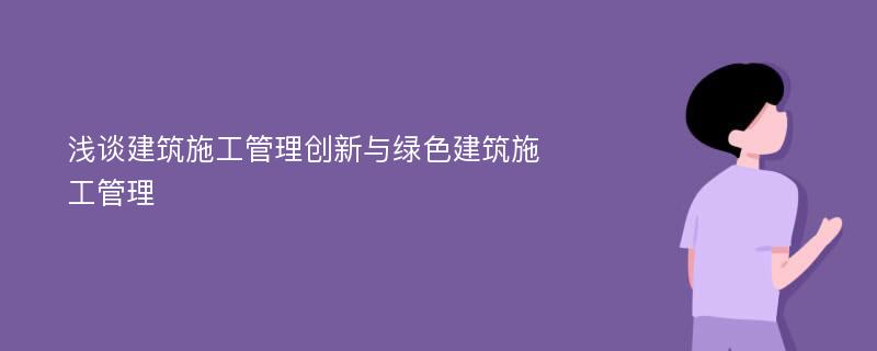 浅谈建筑施工管理创新与绿色建筑施工管理