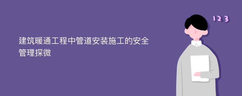 建筑暖通工程中管道安装施工的安全管理探微