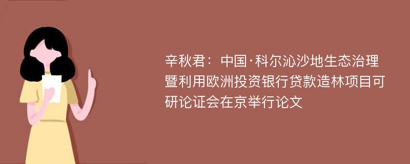 辛秋君：中国·科尔沁沙地生态治理暨利用欧洲投资银行贷款造林项目可研论证会在京举行论文