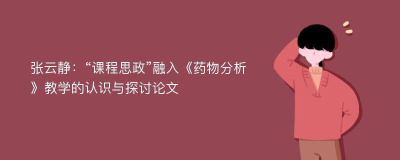 张云静：“课程思政”融入《药物分析》教学的认识与探讨论文