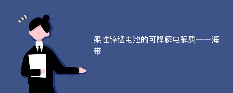 柔性锌锰电池的可降解电解质——海带