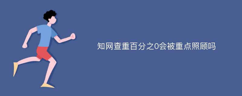 知网查重百分之0会被重点照顾吗