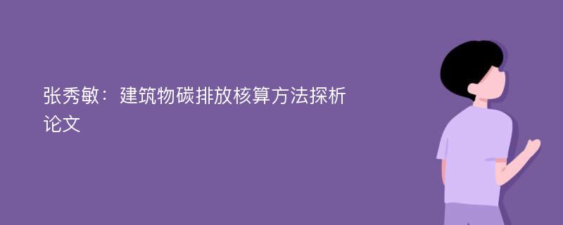 张秀敏：建筑物碳排放核算方法探析论文