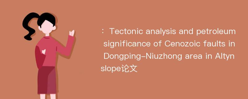 ：Tectonic analysis and petroleum significance of Cenozoic faults in Dongping-Niuzhong area in Altyn slope论文