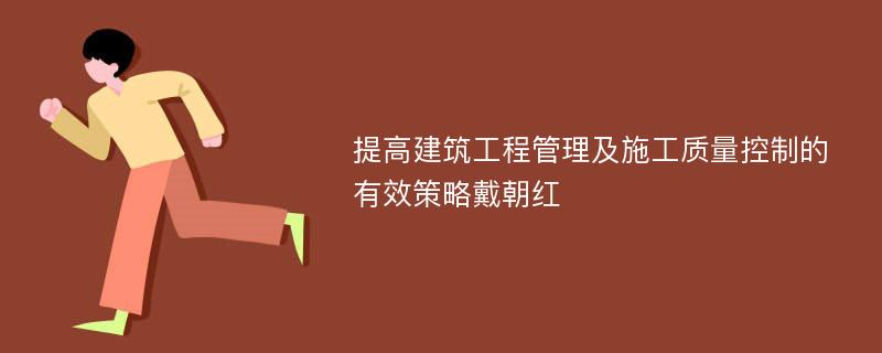 提高建筑工程管理及施工质量控制的有效策略戴朝红