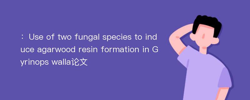 ：Use of two fungal species to induce agarwood resin formation in Gyrinops walla论文