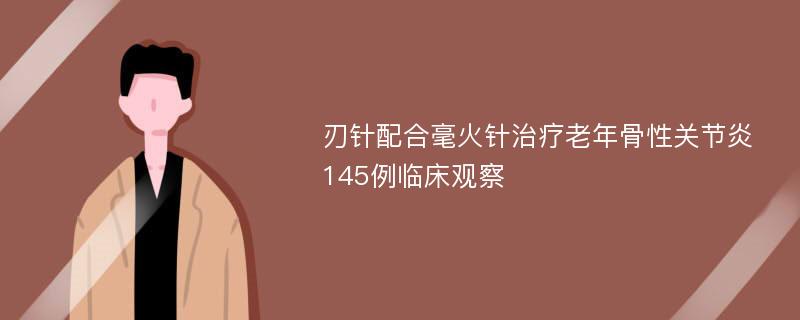 刃针配合毫火针治疗老年骨性关节炎145例临床观察