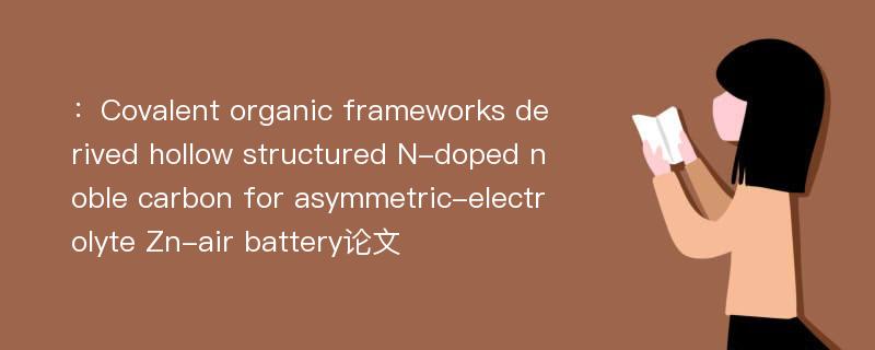 ：Covalent organic frameworks derived hollow structured N-doped noble carbon for asymmetric-electrolyte Zn-air battery论文