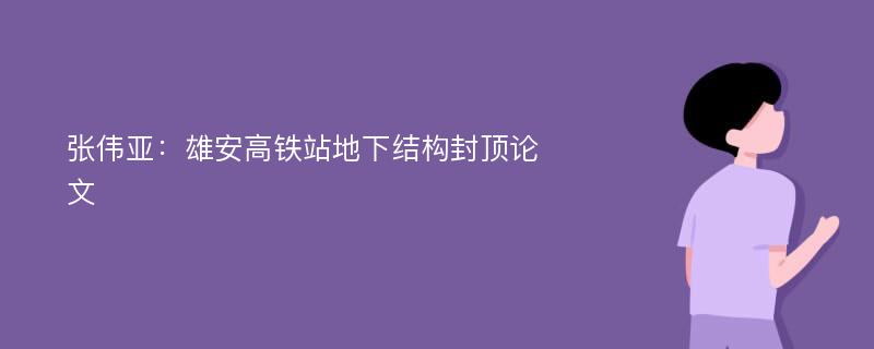 张伟亚：雄安高铁站地下结构封顶论文