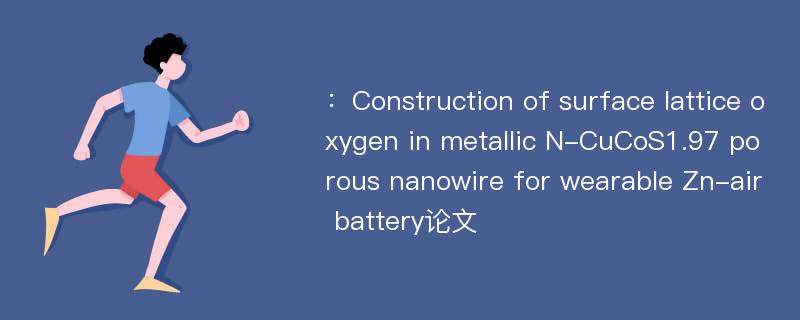 ：Construction of surface lattice oxygen in metallic N-CuCoS1.97 porous nanowire for wearable Zn-air battery论文