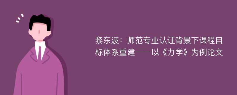 黎东波：师范专业认证背景下课程目标体系重建——以《力学》为例论文